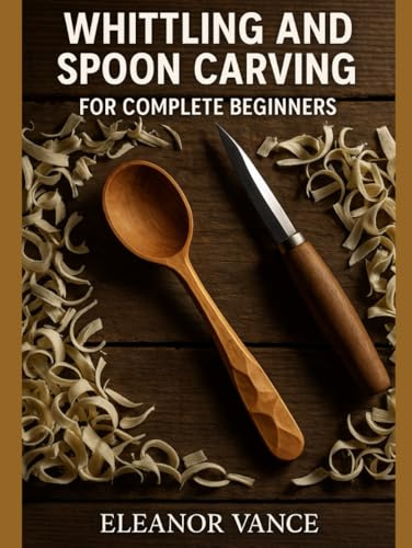 WHITTLING & SPOON CARVING FOR COMPLETE BEGINNERS: Safe Grips, Step-by-Step Cuts, 15 Starter Projects, Tool Care, and Food-Safe Finishing Oils
