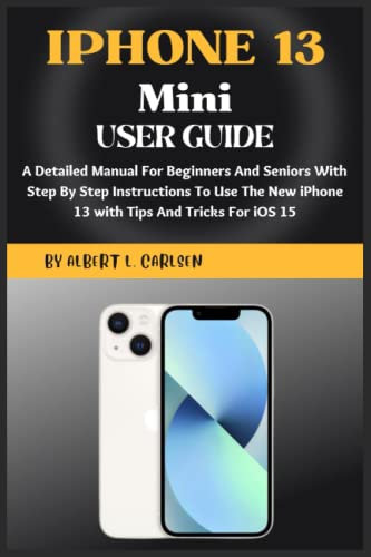 IPHONE 13 Mini User Guide: A Detailed Manual For Beginners And Seniors With Step By Step Instructions To Use The New iPhone 13 Mini with Tips And Tricks For iOS 15