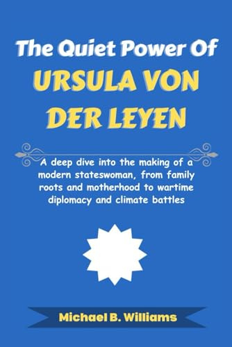 The Quiet Power of Ursula von der Leyen: A deep dive into the making of a modern stateswoman, from family roots and motherhood to wartime diplomacy ... (The Story Behind Political Icons, Band 26)