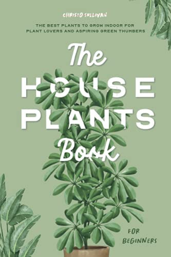 The Houseplants Book for Beginners: The Best Plants to Grow Indoors for Plant Lovers and Aspiring Green Thumbers