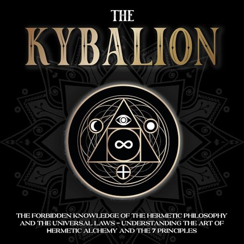 The Kybalion: The Forbidden Knowledge of the Hermetic Philosophy and the Universal Laws - Understanding the Art of Hermetic Alchemy and the 7 Principles