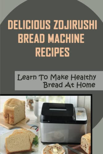 Delicious Zojirushi Bread Machine Recipes: Learn To Make Healthy Bread At Home