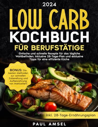 LOW CARB KOCHBUCH FÜR BERUFSTÄTIGE: Einfache und schnelle Rezepte für das tägliche Wohlbefinden. Inklusive 28-Tage-Plan und exklusive Tipps für eine effiziente Küche