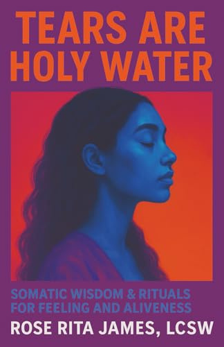 Tears Are Holy Water: Somatic Wisdom & Rituals for Feeling and Aliveness