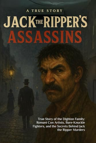 Jack The Ripper's Assassins: True Story of the Dighton Family: Romani Con Artists, Bare-Knuckle Fighters, and the Secrets Behind Jack the Ripper Murders