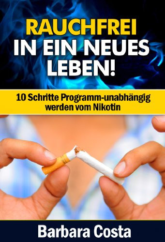 Rauchfrei in ein neues Leben!: 10 Schritte Programm-der Weg zum Nichtraucher