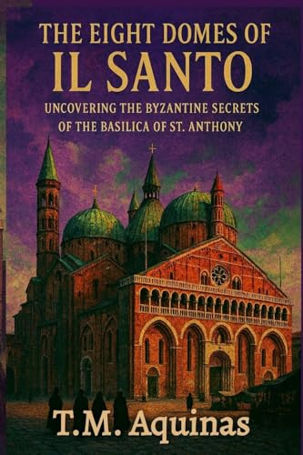 The Eight Domes of Il Santo: Uncovering the Byzantine Secrets of the Basilica of St. Anthony (Pilgrimage to the Sacred: Italy's Holy Shrines)