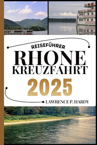 RHONE KREUZFAHRT REISEFÜHRER: Ihr Reisebegleiter zum Wandern, Erkunden und Genießen der Highlights dieses Reiseziels, das man unbedingt besuchen muss (Weltreise-Serie)
