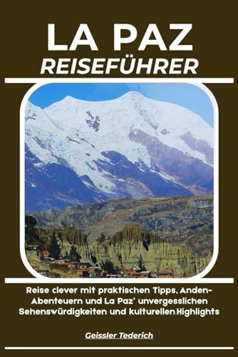 LA PAZ REISEFÜHRER: Reise clever mit praktischen Tipps, Anden-Abenteuern und La Paz’ unvergesslichen Sehenswürdigkeiten und kulturellen Highlights