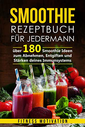Smoothie Rezeptbuch für Jedermann: Über 180 Smoothie Ideen zum Abnehmen, Entgiften und Stärken deines Immunsystems