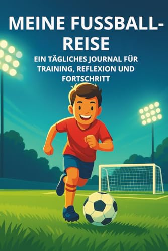 MEINE FUSSBALL-REISE: Ein tägliches Journal für Training, Reflexion und Fortschritt (Meine Fußball-Trainingsreihe)
