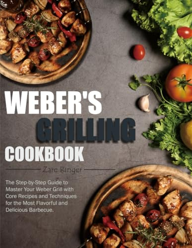 Weber's Grilling Cookbook: The Step-by-Step Guide to Master Your Weber Grill with Core Recipes and Techniques for the Most Flavorful and Delicious Barbecue.