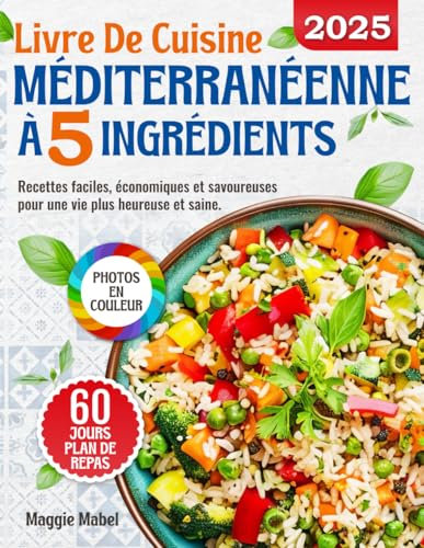 Livre de Cuisine Méditerranéenne à 5 Ingrédients: Recettes Faciles, Economiques et Savoureuses pour une vie plus Heureuse et Saine. Plan de Repas de 60 Jours et PHOTOS EN COULEUR