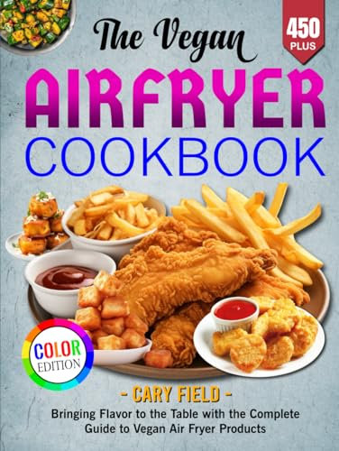 The Vegan Airfryer Cookbook: Bringing Flavor to the Table with the Complete Guide to Vegan Air Fryer Products, Color Edition
