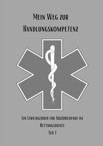 Mein Weg zur Handlungskompetenz: Ein Lerntagebuch für Auszubildende im Rettungsdienst Teil I (Mein Weg zur Handlungskompetenz in der Berufsausbildung zum/zur Notfallsanitäter/in, Band 1)