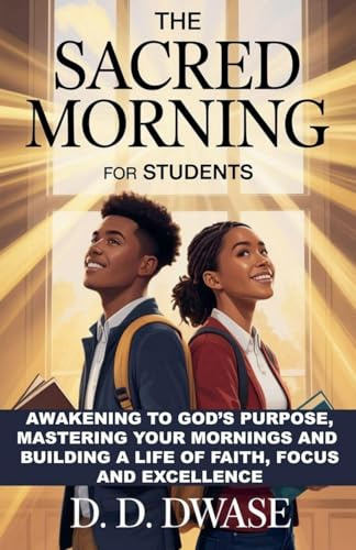 The Sacred Morning For Students: Awakening To God's Purpose, Mastering Your Mornings And Building A Life of Faith, Focus And Excellence
