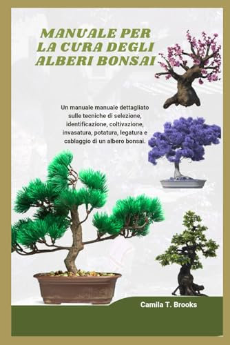 MANUALE PER LA CURA DEGLI ALBERI BONSAI 2024: Un manuale completo sulle techiche Di selezione, identificazione, coltivazione, potatura e cablaggio Di un bonsai.