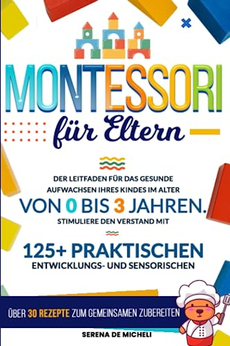 Montessori für Eltern: Der Leitfaden für das gesunde Aufwachsen Ihres Kindes im Alter von 0 bis 3 Jahren. Stimuliere den Verstand mit 125+ praktischen Entwicklungs- und sensorischen Aktivitäten