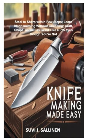 KNIFE MAKING MADE EASY: Steel to Sharp within Few Steps; Learn Bladesmithing Without Guessing; Craft, Shape, as well as Grind Like a Pro even though You're Not
