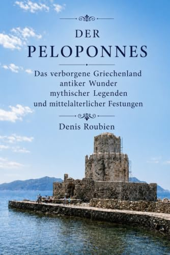 Der Peloponnes: Das verborgene Griechenland antiker Wunder, mythischer Legenden und mittelalterlicher Festungen (Reisen in Kultur und Landschaft, Band 14)