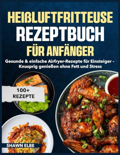 Heißluftfritteuse Rezeptbuch für Anfänger: Gesunde & einfache Airfryer-Rezepte für Einsteiger – Knusprig genießen ohne Fett und Stress