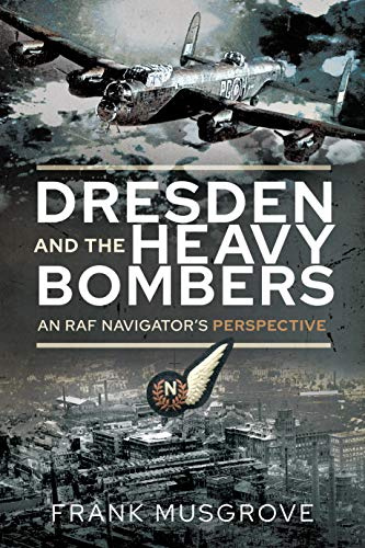 Dresden and the Heavy Bombers: An RAF Navigator's Perspective (Biography)