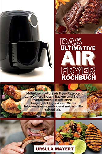 Das Ultimative Air Fryer Kochbuch: Mühelose No-Fuss Air Fryer-Rezepte zum Grillen, Braten, Backen und Broil. Verbrennen Sie Fett ohne Hungergefühl, ... zurück und nehmen Sie schnell ab