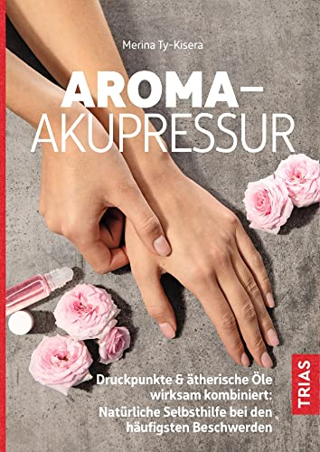 Aroma-Akupressur: Druckpunkte & ätherische Öle wirksam kombiniert: Natürliche Selbsthilfe bei den häufigsten Beschwerden