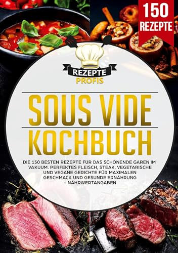 Sous Vide Kochbuch: Die 150 besten Rezepte für das schonende Garen im Vakuum. Perfektes Fleisch, Steak, vegetarische und vegane Gerichte für maximalen Geschmack und gesunde Ernährung + Nährwertangaben