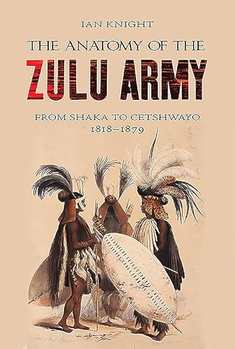 The Anatomy of the Zulu Army: From Shaka to Cetshwayo, 1818-1879