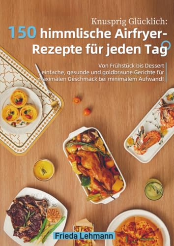 Knusprig Glücklich: 150 himmlische Airfryer-Rezepte für jeden Tag: Von Frühstück bis Dessert – einfache, gesunde und goldbraune Gerichte für maximalen Geschmack bei minimalem Aufwand!