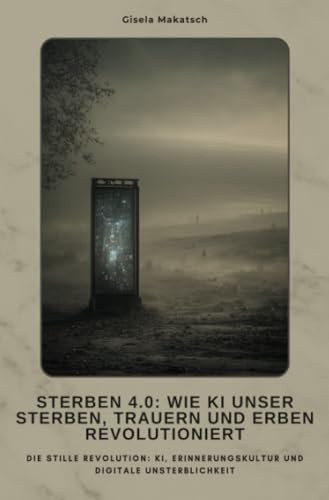 Sterben 4.0: Wie KI unser Sterben, Trauern und Erben revolutioniert: Die stille Revolution: KI, Erinnerungskultur und digita-le Unsterblichkeit