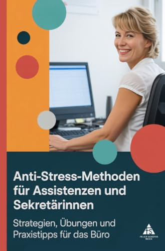 Anti-Stress-Methoden für Assistenzen und Sekretärinnen: Strategien, Übungen und Praxistipps für das Büro