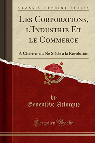 Les Corporations, l'Industrie Et le Commerce: A Chartres du Ne Siècle à la Revolution (Classic Reprint)