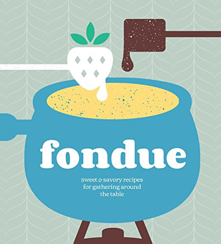 Fondue: Sweet & Savory Recipes for Gathering Around the Table