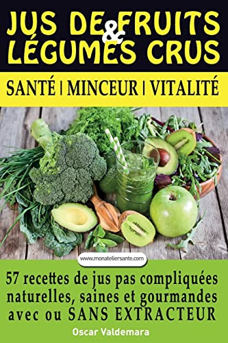 Jus de Fruits et de Legumes Crus: 57 recettes faciles et un Guide Pratique Complet pour améliorer votre alimentation : Santé, Vitalité et Minceur, ... sans extracteur, FACILEMENT ET DURABLEMENT.