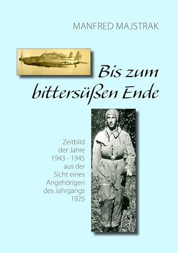 Bis zum bittersüßen Ende: Zeitbild der Jahre 1943 - 1945 aus der Sicht eines Angehörigen des Jahrgangs 1925