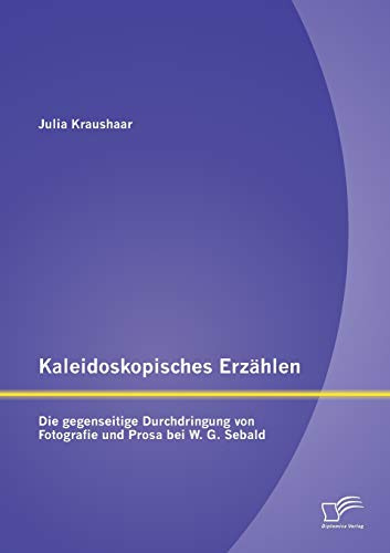 Kaleidoskopisches Erzählen: Die gegenseitige Durchdringung von Fotografie und Prosa bei W.G. Sebald