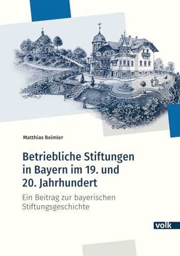 Betriebliche Stiftungen in Bayern im 19. und 20. Jahrhundert: Ein Beitrag zur bayerischen Stifftungsgeschichte (Veröffentlichungen des Bayerischen Wirtschaftsarchivs)