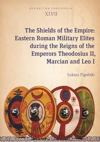The Shields of the Empire: Eastern Roman Military Elites During the Reigns of the Emperors Theodosius II, Marcian and Leo I (Byzantina Lodziensia, 47)