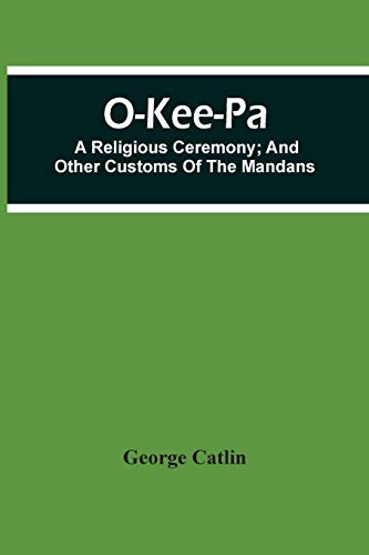 O-Kee-Pa; A Religious Ceremony; And Other Customs Of The Mandans