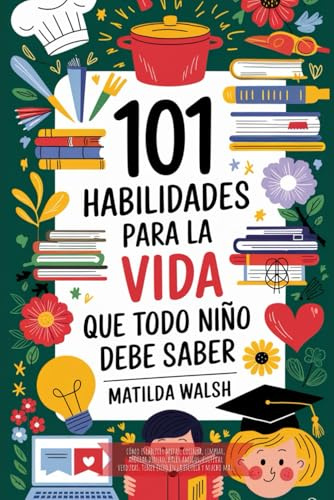 101 Habilidades para la vida que todo niño debe saber | Cómo establecer metas, cocinar, limpiar, ahorrar dinero, hacer amigos, cultivar verduras, tener éxito en la escuela y mucho más