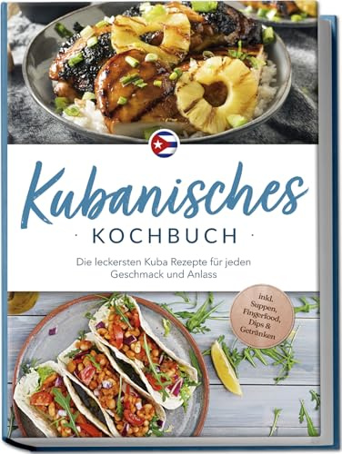 Kubanisches Kochbuch: Die leckersten Kuba Rezepte für jeden Geschmack und Anlass - inkl. Suppen, Fingerfood, Dips & Getränken