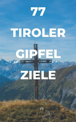 77 Tiroler Gipfel Ziele: Für ambitionierte Wanderer und Bergsportler/innen. Ideal auch als Geschenk