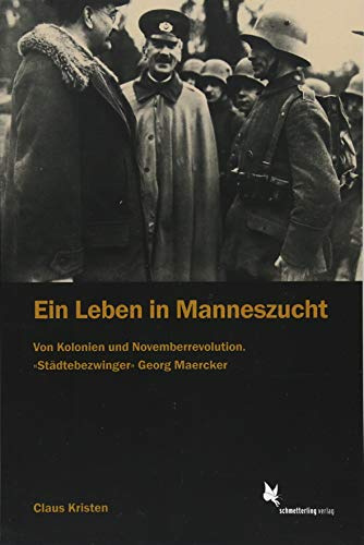 Ein Leben in Manneszucht: Von Kolonien u. Novemberrevolution. Städtebezwinger Georg Maercker