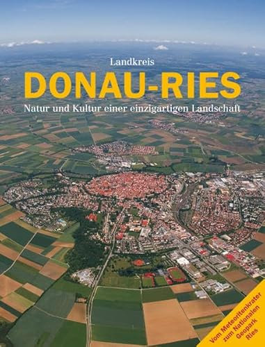 Donau-Ries: Natur und Kultur einer einzigartigen Landschaft. Landkreis Donau-Ries: Natur und Kultur einer einzigartigen Landschaft. Vom ... Hans Frei, Günther Grünsteudel u. a.