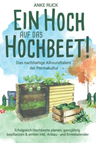 Ein Hoch auf das Hochbeet! Das nachhaltige Allroundtalent der Permakultur - Erfolgreich Hochbeete planen, ganzjährig bepflanzen & ernten inkl. Anbau- und Erntekalender