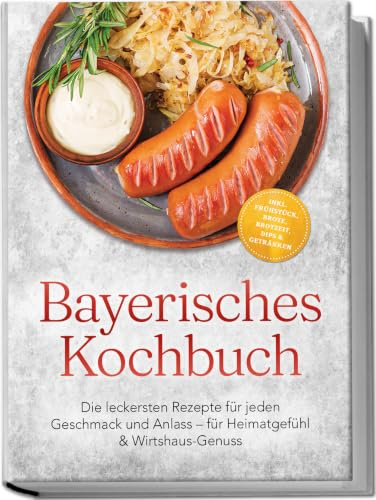 Bayerisches Kochbuch: Die leckersten Rezepte für jeden Geschmack und Anlass – für Heimatgefühl & Wirtshaus-Genuss – inkl. Frühstück, Brote, Brotzeit, Dips & Getränken