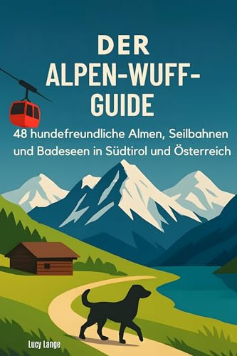 Der Alpen-Wuff-Guide: 48 hundefreundliche Almen, Seilbahnen und Badeseen in Südtirol und Österreich