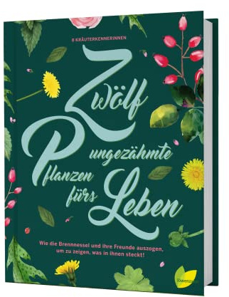 Zwölf ungezähmte Pflanzen fürs Leben: Wie die Brennnessel und ihre Freunde auszogen, um zu zeigen, was in ihnen steckt! Wildkräuter erkennen, sammeln ... für Rose, Spitzwegerich, Gundermann und Co.